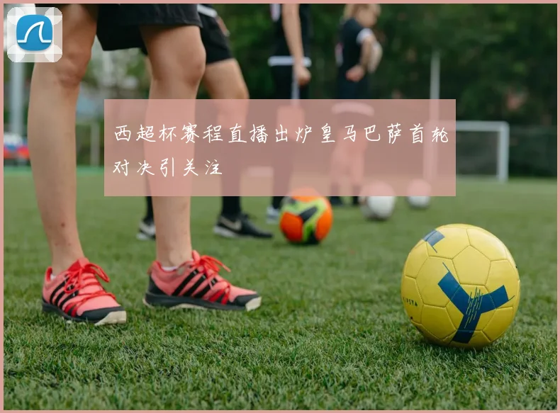 西超杯赛程直播出炉皇马巴萨首轮对决引关注