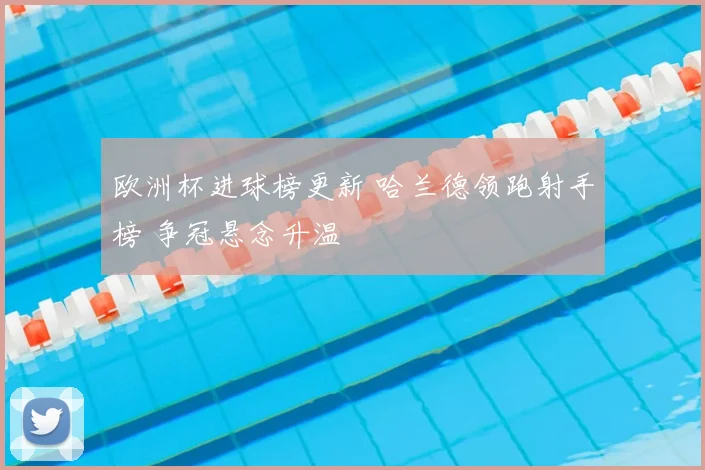 欧洲杯进球榜更新 哈兰德领跑射手榜 争冠悬念升温