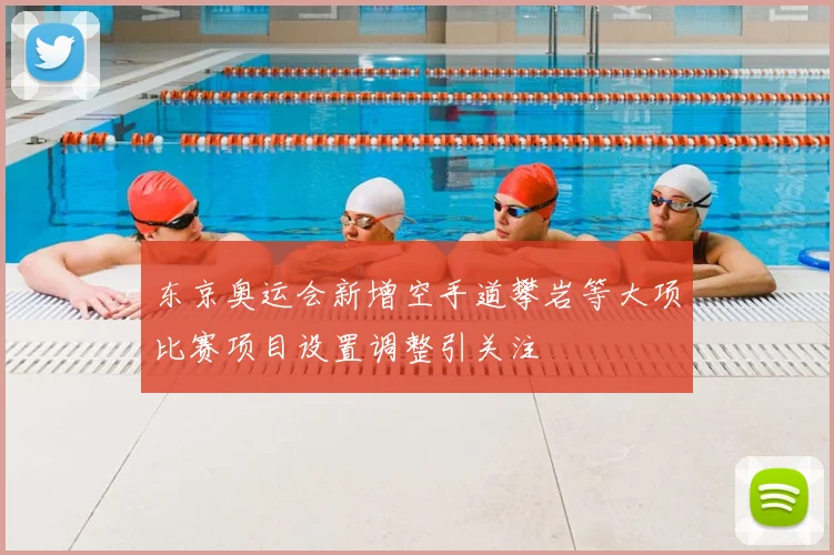 东京奥运会新增空手道攀岩等大项比赛项目设置调整引关注
