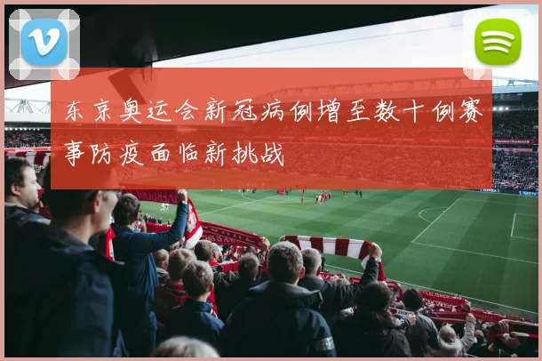 东京奥运会新冠病例增至数十例赛事防疫面临新挑战