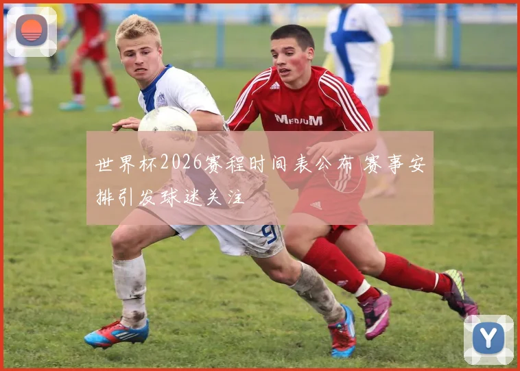 世界杯2026赛程时间表公布 赛事安排引发球迷关注