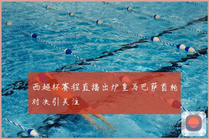 西超杯赛程直播出炉皇马巴萨首轮对决引关注
