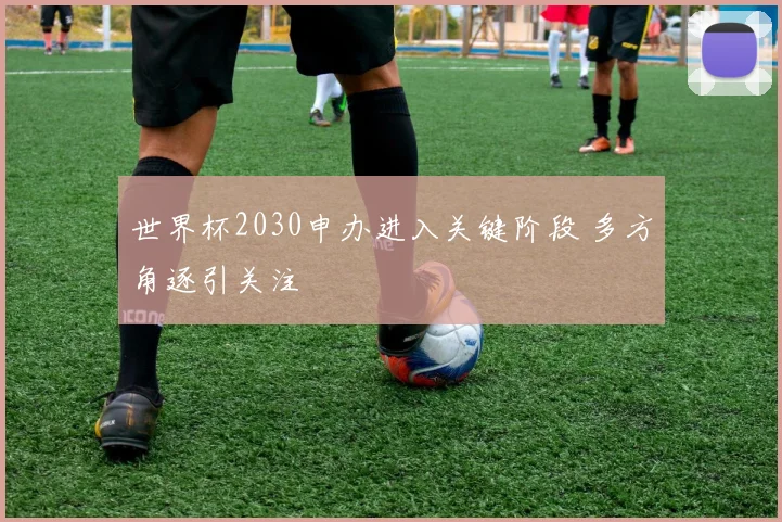 世界杯2030申办进入关键阶段 多方角逐引关注