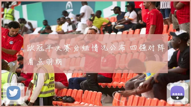 欧冠半决赛分组情况公布 四强对阵看点明朗