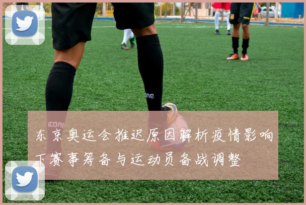东京奥运会推迟原因解析疫情影响下赛事筹备与运动员备战调整