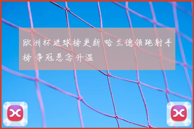 欧洲杯进球榜更新 哈兰德领跑射手榜 争冠悬念升温