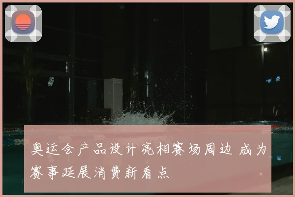 奥运会产品设计亮相赛场周边 成为赛事延展消费新看点