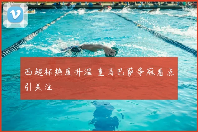 西超杯热度升温 皇马巴萨争冠看点引关注