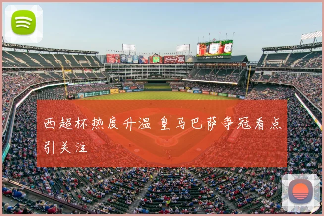西超杯热度升温 皇马巴萨争冠看点引关注
