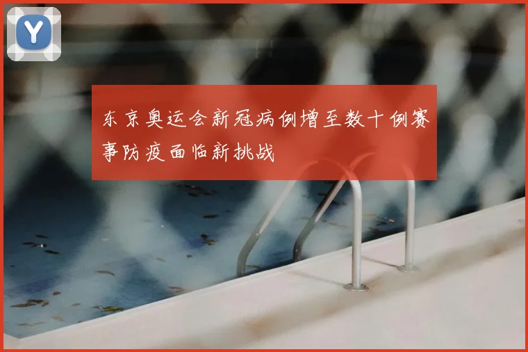 东京奥运会新冠病例增至数十例赛事防疫面临新挑战