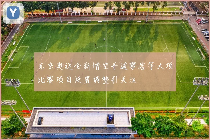 东京奥运会新增空手道攀岩等大项比赛项目设置调整引关注