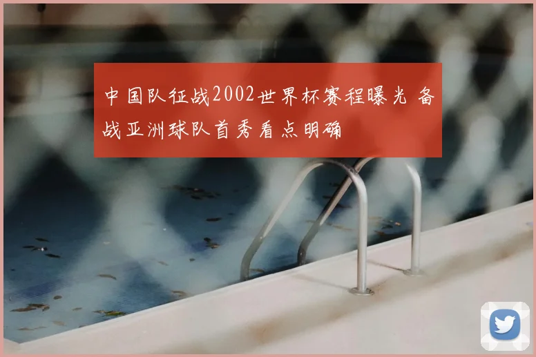 中国队征战2002世界杯赛程曝光 备战亚洲球队首秀看点明确
