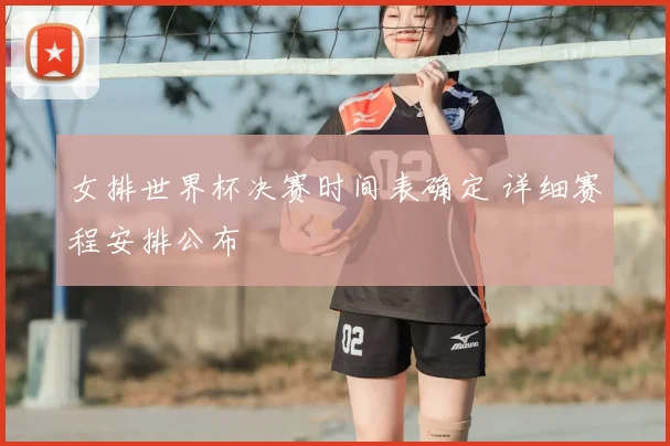 女排世界杯决赛时间表确定 详细赛程安排公布