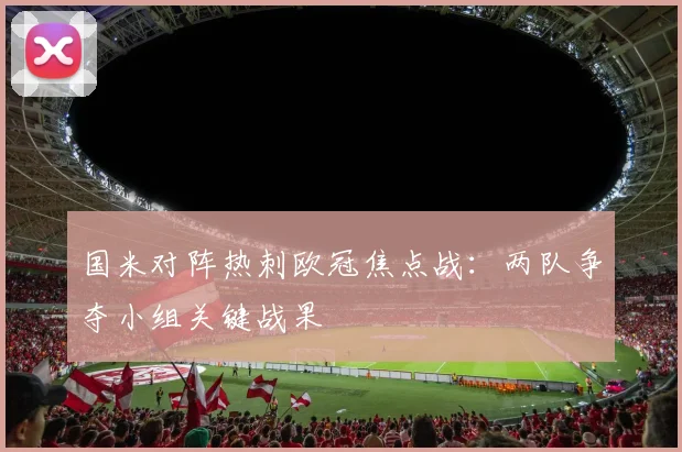 国米对阵热刺欧冠焦点战:两队争夺小组关键战果