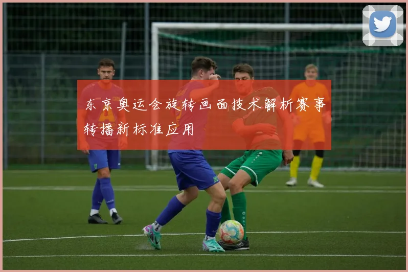 东京奥运会旋转画面技术解析赛事转播新标准应用