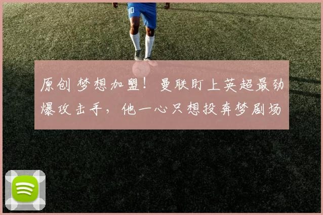 原创 梦想加盟!曼联盯上英超最劲爆攻击手,他一心只想投奔梦剧场