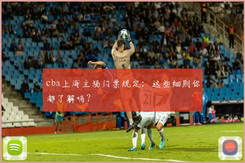cba上海主场门票规定：这些细则你都了解吗？