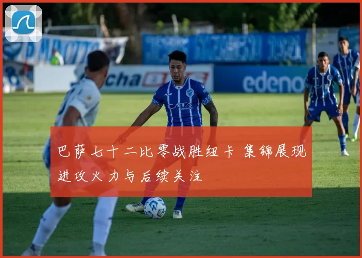 巴萨七十二比零战胜纽卡 集锦展现进攻火力与后续关注