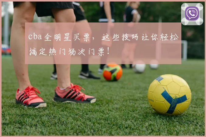 cba全明星买票，这些技巧让你轻松搞定热门场次门票！