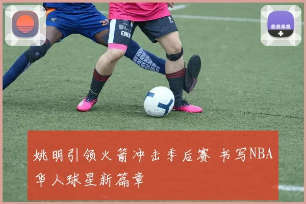 姚明引领火箭冲击季后赛 书写NBA华人球星新篇章