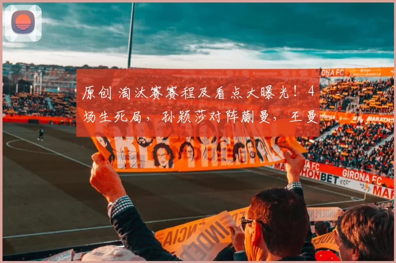 原创 淘汰赛赛程及看点大曝光！4场生死局，孙颖莎对阵蒯曼，王曼昱大战伊藤