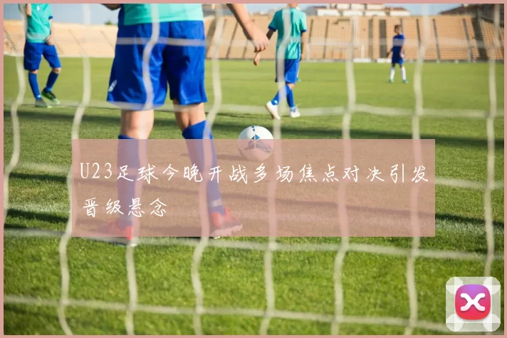 U23足球今晚开战多场焦点对决引发晋级悬念