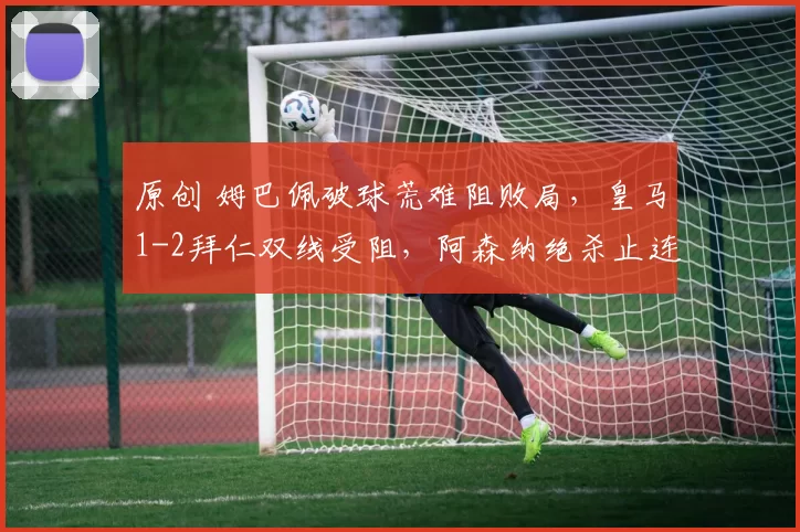 原创 姆巴佩破球荒难阻败局,皇马1-2拜仁双线受阻,阿森纳绝杀止连败