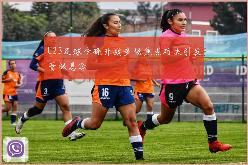 U23足球今晚开战多场焦点对决引发晋级悬念