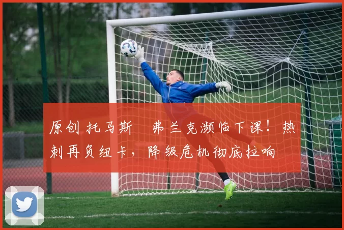 原创 托马斯・弗兰克濒临下课!热刺再负纽卡,降级危机彻底拉响