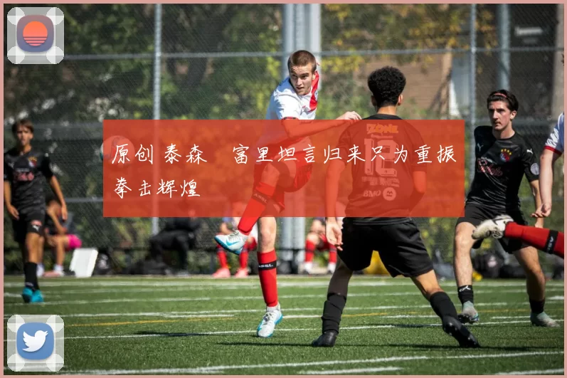 原创 泰森・富里坦言归来只为重振拳击辉煌