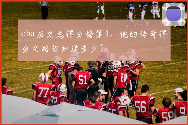cba历史总得分榜第4，他的传奇得分之路你知道多少？