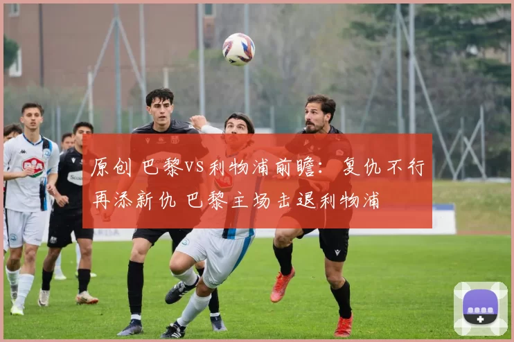 原创 巴黎vs利物浦前瞻:复仇不行再添新仇 巴黎主场击退利物浦