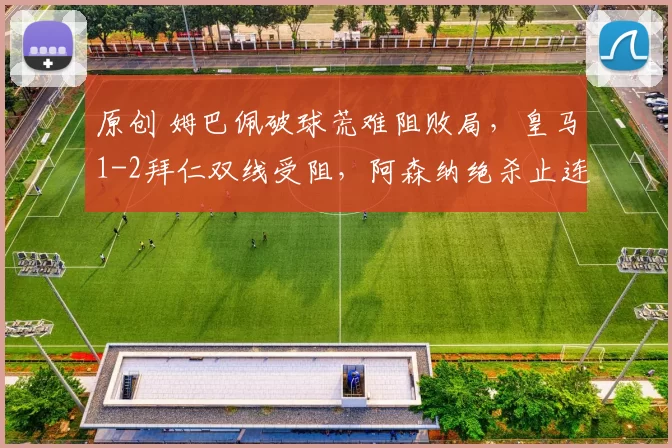 原创 姆巴佩破球荒难阻败局，皇马1-2拜仁双线受阻，阿森纳绝杀止连败