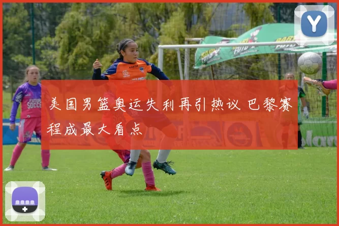 美国男篮奥运失利再引热议 巴黎赛程成最大看点