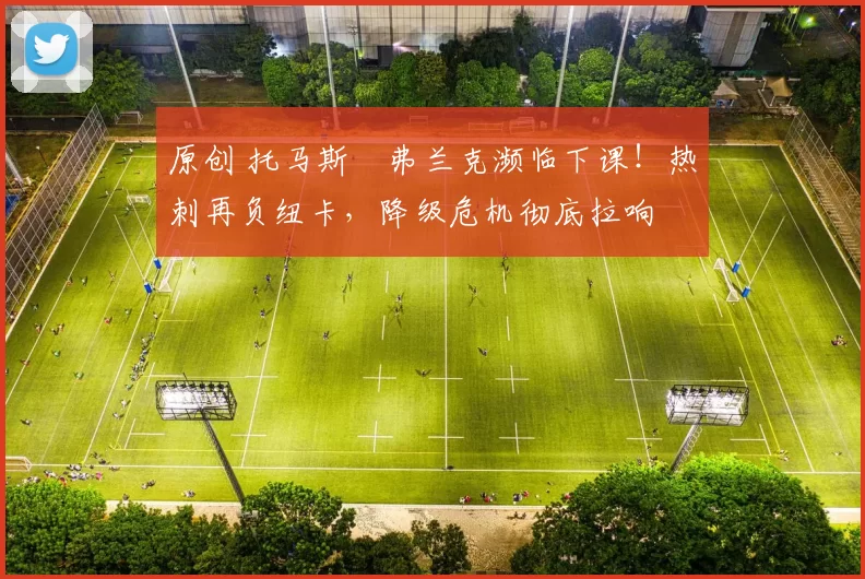 原创 托马斯・弗兰克濒临下课!热刺再负纽卡,降级危机彻底拉响