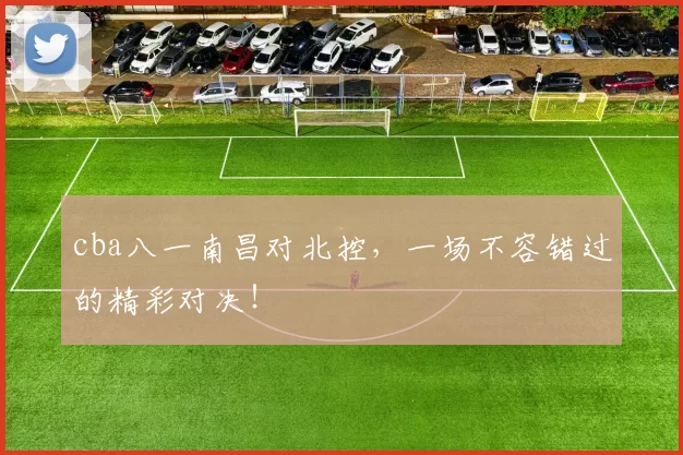 cba八一南昌对北控，一场不容错过的精彩对决！