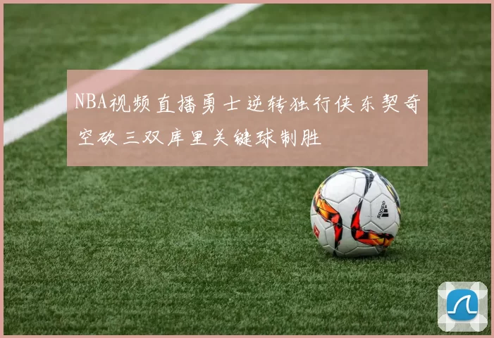 NBA视频直播勇士逆转独行侠东契奇空砍三双库里关键球制胜