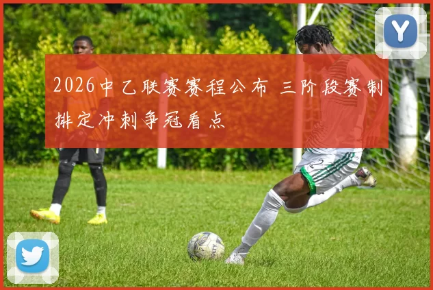 2026中乙联赛赛程公布 三阶段赛制排定冲刺争冠看点