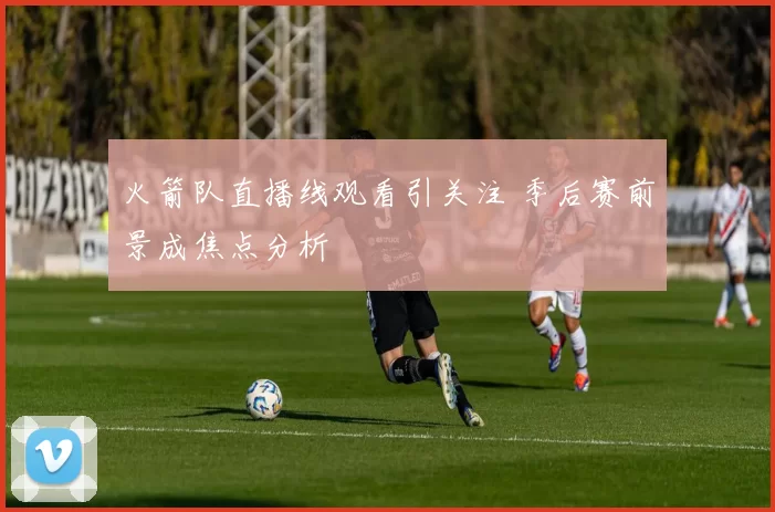 火箭队直播线观看引关注 季后赛前景成焦点分析